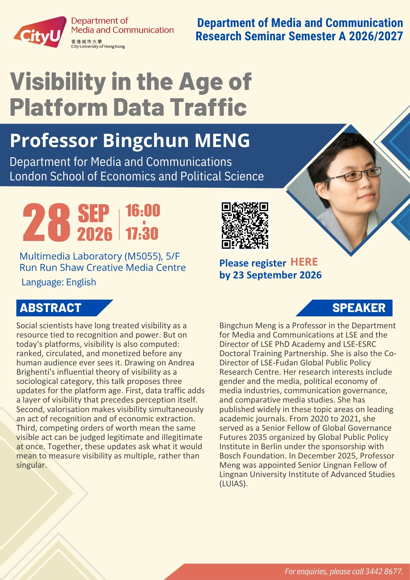 COM Research Seminar: Visibility in the Age of Platform Data Traffic by Professor Bingchun MENG, Professor in the Department for Media and Communications, London School of Economics and Political Science, England. Date & Time: 28 September 2026, 16:00 - 17:30. Venue: Multimedia Laboratory (M5055),5/F, Run Run Shaw Creative Media Centre, please click https://www.cityu.edu.hk/com/Public/AppForms/StI_AppForm.aspx?id=1514 to register for the seminar by 23 September 2026. Language: English. Abstract Social scientists have long treated visibility as a resource tied to recognition and power. But on today's platforms, visibility is also computed: ranked, circulated, and monetized before any human audience ever sees it. Drawing on Andrea Brighenti's influential theory of visibility as a sociological category, this talk proposes three updates for the platform age. First, data traffic adds a layer of visibility that precedes perception itself. Second, valorisation makes visibility simultaneously an act of recognition and of economic extraction. Third, competing orders of worth mean the same visible act can be judged legitimate and illegitimate at once. Together, these updates ask what it would mean to measure visibility as multiple, rather than singular. About the speaker: Bingchun Meng is a Professor in the Department for Media and Communications at LSE and the Director of LSE PhD Academy and LSE-ESRC Doctoral Training Partnership. She is also the Co-Director of LSE-Fudan Global Public Policy Research Centre. Her research interests include gender and the media, political economy of media industries, communication governance, and comparative media studies. She has published widely in these topic areas on leading academic journals. From 2020 to 2021, she served as a Senior Fellow of Global Governance Futures 2035 organized by Global Public Policy Institute in Berlin under the sponsorship with Bosch Foundation. In December 2025, Professor Meng was appointed Senior Lingnan Fellow of Lingnan University Institute of Advanced Studies (LUIAS). For enquiries, please call 34428677.